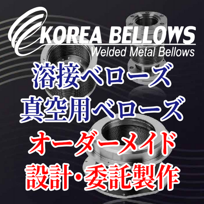 オーダーメイド(OEM) 溶接ベローズ、真空用ベローズ製品の設計・委託製作までトータルソリューションサービス KOREA BELLOWS